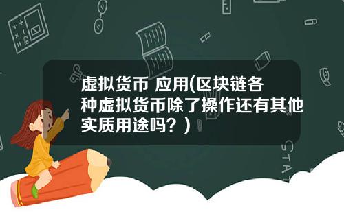 虚拟货币 应用(区块链各种虚拟货币除了操作还有其他实质用途吗？)