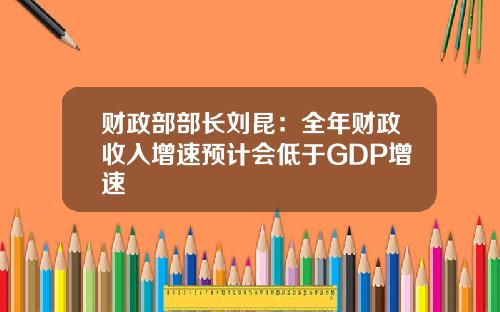 财政部部长刘昆：全年财政收入增速预计会低于GDP增速