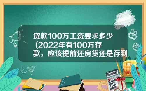 贷款100万工资要求多少 (2022年有100万存款，应该提前还房贷还是存到银行划算？)