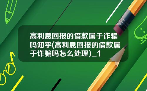 高利息回报的借款属于诈骗吗知乎(高利息回报的借款属于诈骗吗怎么处理)_1