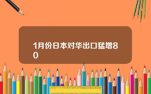 1月份日本对华出口猛增80