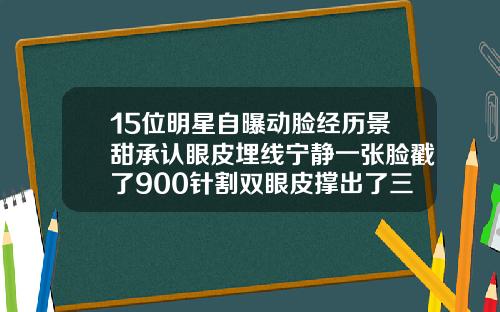 15位明星自曝动脸经历景甜承认眼皮埋线宁静一张脸戳了900针割双眼皮撑出了三眼皮