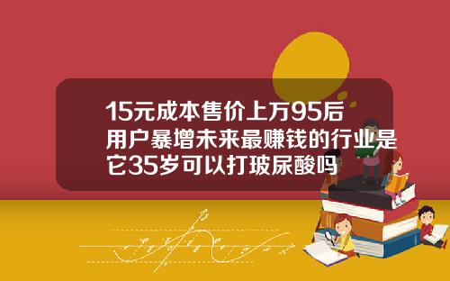 15元成本售价上万95后用户暴增未来最赚钱的行业是它35岁可以打玻尿酸吗