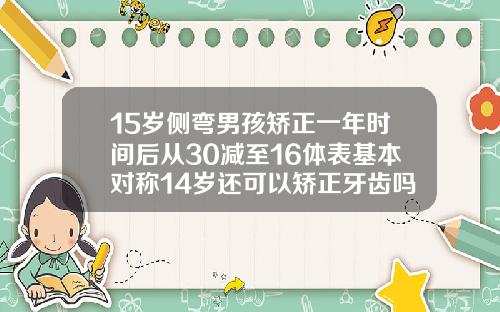 15岁侧弯男孩矫正一年时间后从30减至16体表基本对称14岁还可以矫正牙齿吗男孩