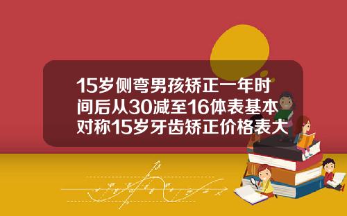 15岁侧弯男孩矫正一年时间后从30减至16体表基本对称15岁牙齿矫正价格表大全