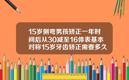 15岁侧弯男孩矫正一年时间后从30减至16体表基本对称15岁牙齿矫正需要多久完成