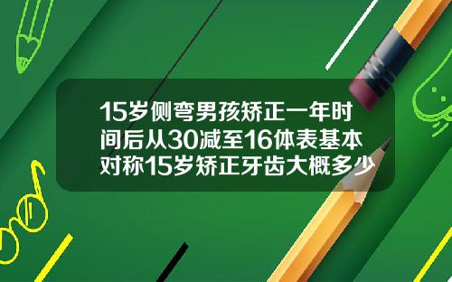 15岁侧弯男孩矫正一年时间后从30减至16体表基本对称15岁矫正牙齿大概多少钱一颗