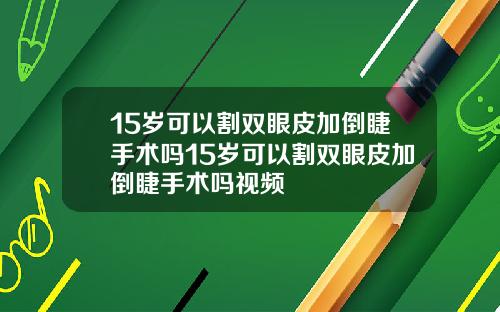 15岁可以割双眼皮加倒睫手术吗15岁可以割双眼皮加倒睫手术吗视频