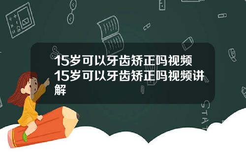 15岁可以牙齿矫正吗视频15岁可以牙齿矫正吗视频讲解