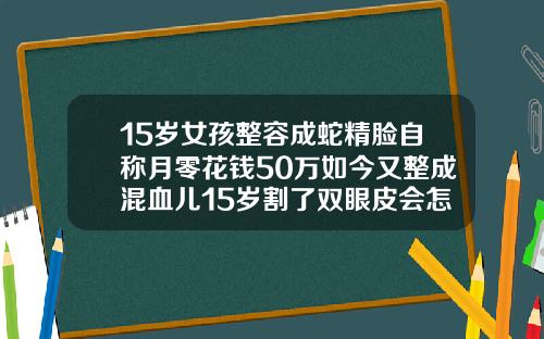 15岁女孩整容成蛇精脸自称月零花钱50万如今又整成混血儿15岁割了双眼皮会怎么样