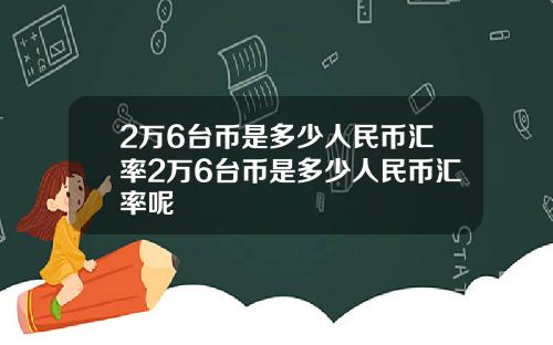 2万6台币是多少人民币汇率2万6台币是多少人民币汇率呢