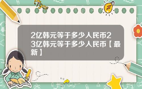 2亿韩元等于多少人民币23亿韩元等于多少人民币【最新】