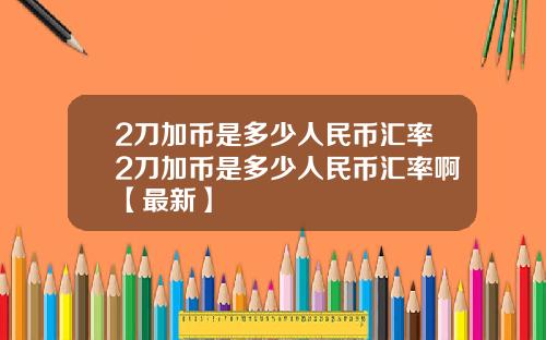 2刀加币是多少人民币汇率2刀加币是多少人民币汇率啊【最新】