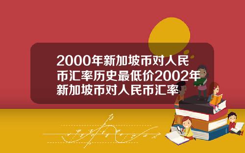 2000年新加坡币对人民币汇率历史最低价2002年新加坡币对人民币汇率