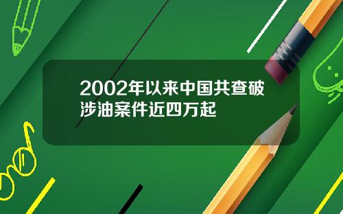 2002年以来中国共查破涉油案件近四万起