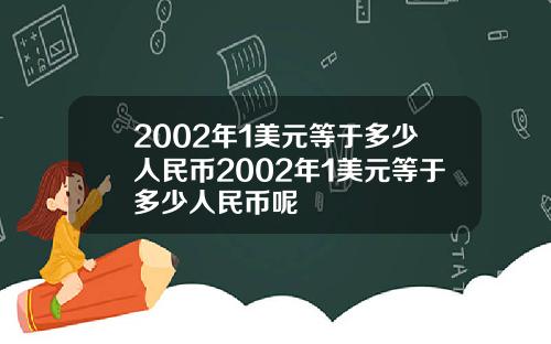 2002年1美元等于多少人民币2002年1美元等于多少人民币呢