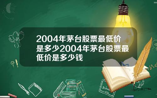 2004年茅台股票最低价是多少2004年茅台股票最低价是多少钱