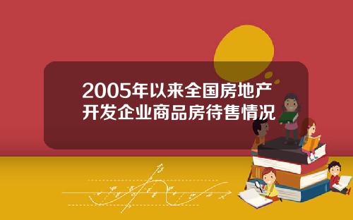 2005年以来全国房地产开发企业商品房待售情况