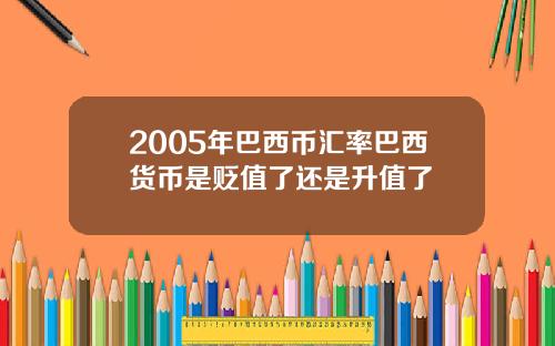 2005年巴西币汇率巴西货币是贬值了还是升值了