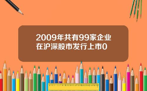 2009年共有99家企业在沪深股市发行上市0