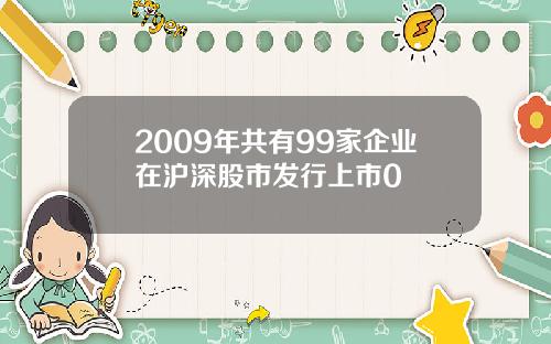 2009年共有99家企业在沪深股市发行上市0