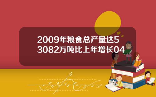 2009年粮食总产量达53082万吨比上年增长04