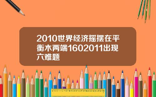 2010世界经济摇摆在平衡木两端1602011出现六难题