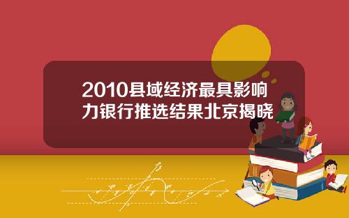 2010县域经济最具影响力银行推选结果北京揭晓