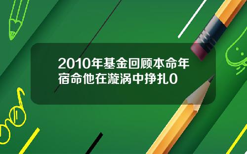 2010年基金回顾本命年宿命他在漩涡中挣扎0