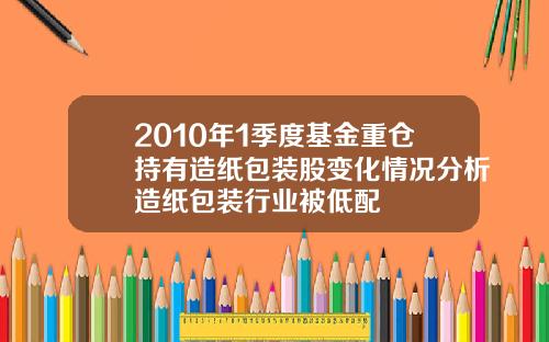 2010年1季度基金重仓持有造纸包装股变化情况分析造纸包装行业被低配