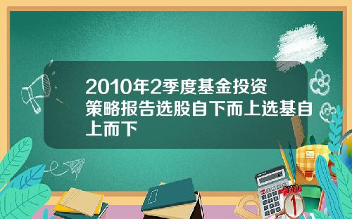 2010年2季度基金投资策略报告选股自下而上选基自上而下