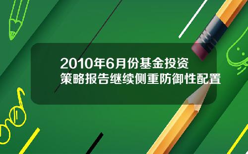 2010年6月份基金投资策略报告继续侧重防御性配置