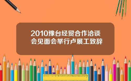 2010豫台经贸合作洽谈会见面会举行卢展工致辞