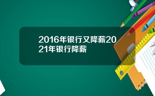 2016年银行又降薪2021年银行降薪