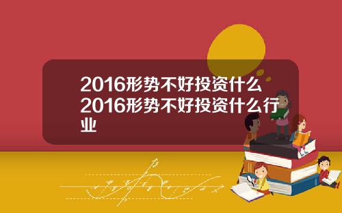 2016形势不好投资什么2016形势不好投资什么行业