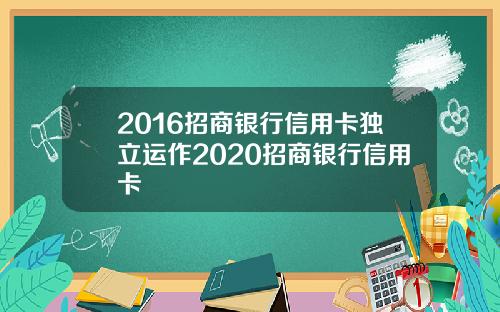 2016招商银行信用卡独立运作2020招商银行信用卡