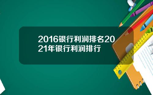 2016银行利润排名2021年银行利润排行