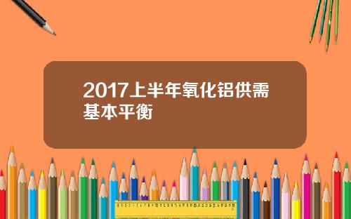 2017上半年氧化铝供需基本平衡