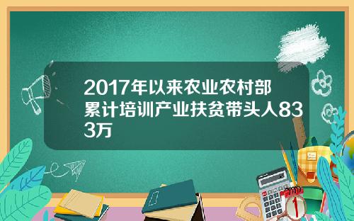 2017年以来农业农村部累计培训产业扶贫带头人833万