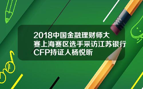 2018中国金融理财师大赛上海赛区选手采访江苏银行CFP持证人杨悦昕