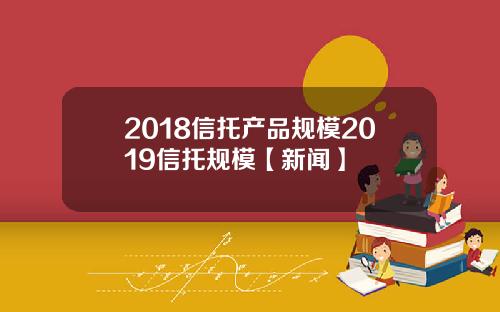 2018信托产品规模2019信托规模【新闻】