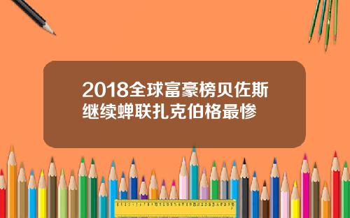 2018全球富豪榜贝佐斯继续蝉联扎克伯格最惨