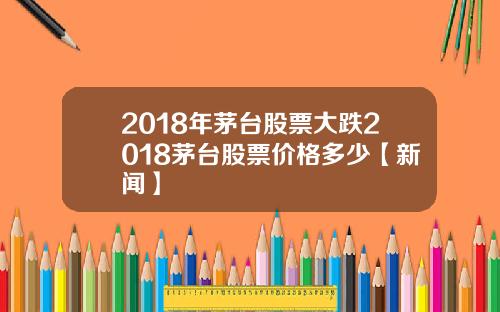 2018年茅台股票大跌2018茅台股票价格多少【新闻】