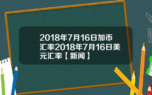 2018年7月16日加币汇率2018年7月16日美元汇率【新闻】