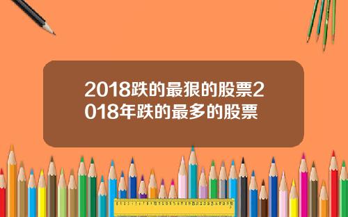 2018跌的最狠的股票2018年跌的最多的股票