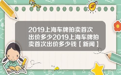 2019上海车牌拍卖首次出价多少2019上海车牌拍卖首次出价多少钱【新闻】