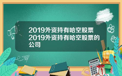 2019外资持有哈空股票2019外资持有哈空股票的公司