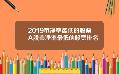 2019市净率最低的股票A股市净率最低的股票排名