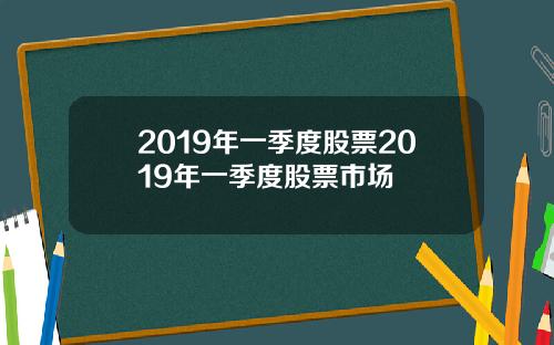 2019年一季度股票2019年一季度股票市场