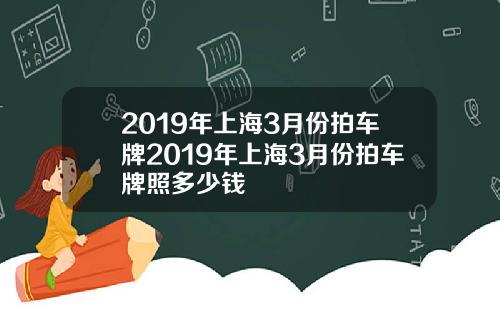 2019年上海3月份拍车牌2019年上海3月份拍车牌照多少钱